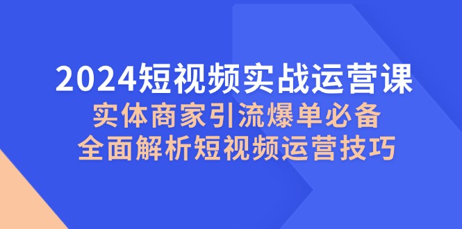 2024短视频实战运营课，实体商家引流爆单必备，全面解析短视频运营技巧互联网行业-互联网创业-创业网-知识创造价值 新生无限可能网创星球