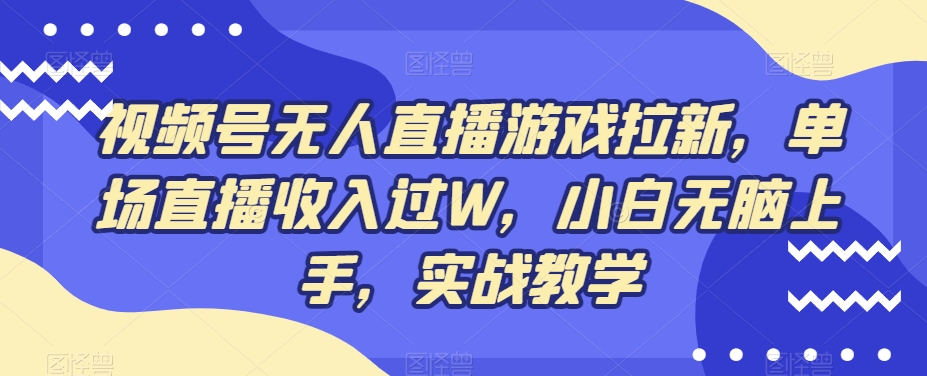 视频号无人直播游戏拉新，单场直播收入过W，小白无脑上手，实战教学互联网行业-互联网创业-创业网-知识创造价值 新生无限可能网创星球