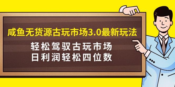 (9337期)咸鱼无货源古玩市场3.0最新玩法，轻松驾驭古玩市场，日利润轻松四位数！...互联网行业-互联网创业-创业网-知识创造价值 新生无限可能网创星球