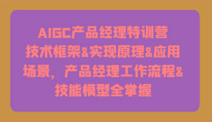 AIGC产品经理特训营-技术框架、实现原理、应用场景、工作流程、技能模型全掌握！互联网行业-互联网创业-创业网-知识创造价值 新生无限可能网创星球