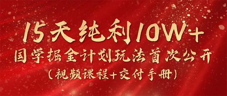 15天纯利10W+，国学掘金计划2024玩法全网首次公开(视频课程+交付手册互联网行业-互联网创业-创业网-知识创造价值 新生无限可能网创星球