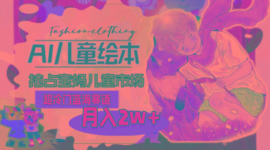 超冷门蓝海赛道，用AI做儿童绘本，抢占宝妈儿童市场，月入2w+(教程+素材互联网行业-互联网创业-创业网-知识创造价值 新生无限可能网创星球