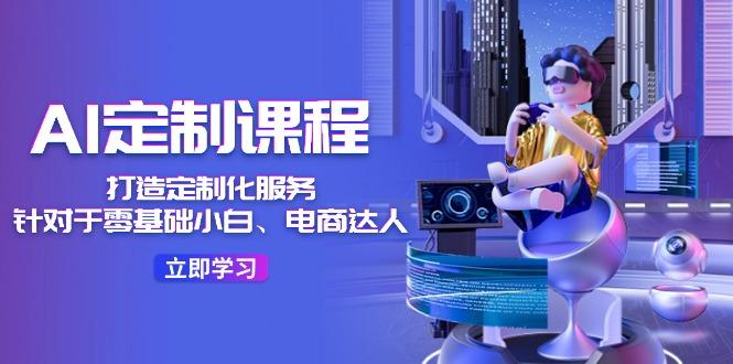 AI-定制课程，打造 定制化服务(针对于零基础小白、电商达人互联网行业-互联网创业-创业网-知识创造价值 新生无限可能网创星球