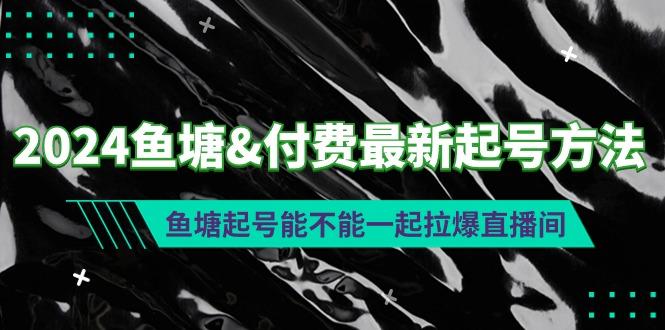 (9507期)2024鱼塘&付费最新起号方法：鱼塘起号能不能一起拉爆直播间互联网行业-互联网创业-创业网-知识创造价值 新生无限可能网创星球