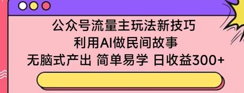 公众号流量主玩法新技巧，利用AI做民间故事 ，无脑式产出，简单易学，日收益300+【揭秘】互联网行业-互联网创业-创业网-知识创造价值 新生无限可能网创星球