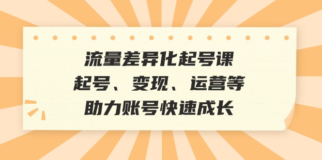 流量差异化起号课：起号、变现、运营等，助力账号快速成长互联网行业-互联网创业-创业网-知识创造价值 新生无限可能网创星球