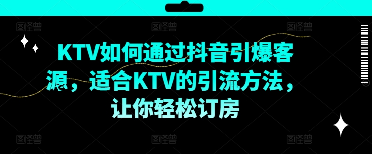 KTV抖音短视频营销，KTV如何通过抖音引爆客源，适合KTV的引流方法，让你轻松订房互联网行业-互联网创业-创业网-知识创造价值 新生无限可能网创星球