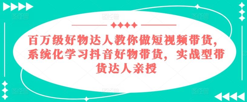 百万级好物达人教你做短视频带货，系统化学习抖音好物带货，实战型带货达人亲授互联网行业-互联网创业-创业网-知识创造价值 新生无限可能网创星球