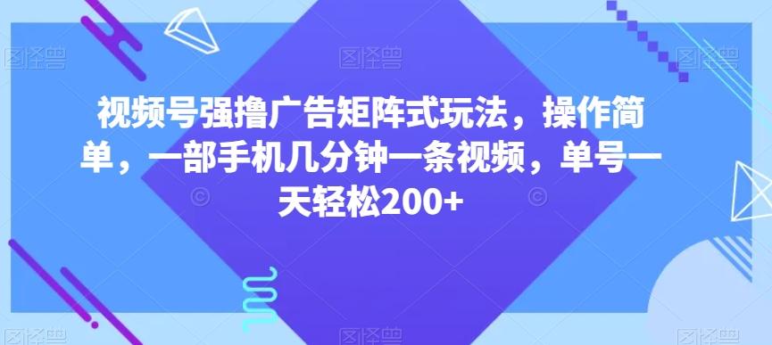 视频号强撸广告矩阵式玩法，操作简单，一部手机几分钟一条视频，单号一天轻松200+【揭秘】互联网行业-互联网创业-创业网-知识创造价值 新生无限可能网创星球