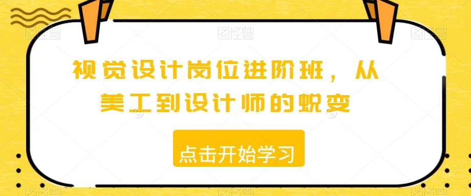 视觉设计岗位进阶班，从美工到设计师的蜕变互联网行业-互联网创业-创业网-知识创造价值 新生无限可能网创星球