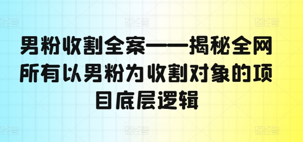 男粉收割全案——揭秘全网所有以男粉为收割对象的项目底层逻辑互联网行业-互联网创业-创业网-知识创造价值 新生无限可能网创星球