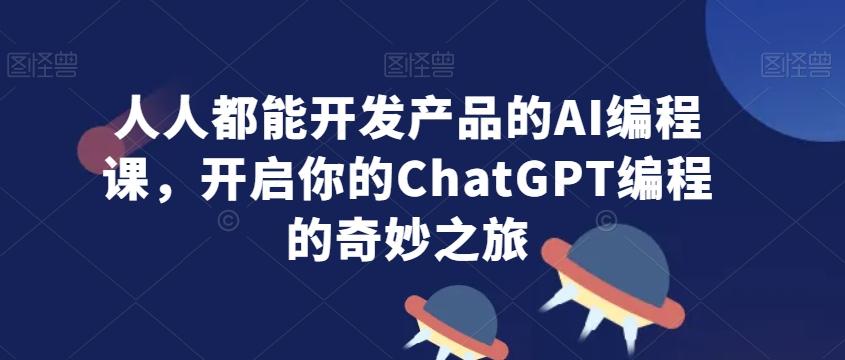 人人都能开发产品的AI编程课，开启你的ChatGPT编程的奇妙之旅互联网行业-互联网创业-创业网-知识创造价值 新生无限可能网创星球