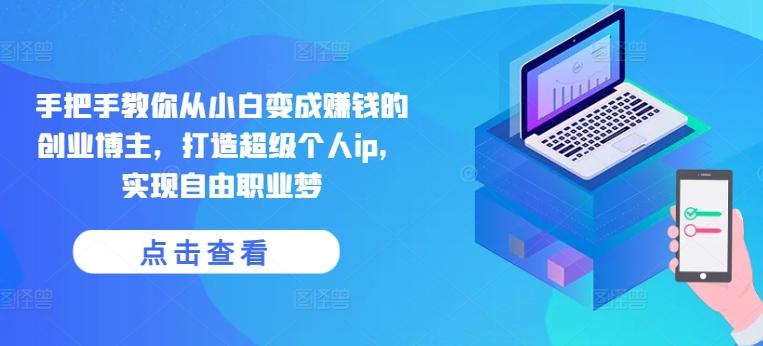 手把手教你从小白变成赚钱的创业博主，打造超级个人ip，实现自由职业梦互联网行业-互联网创业-创业网-知识创造价值 新生无限可能网创星球