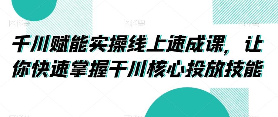 千川赋能实操线上速成课，让你快速掌握干川核心投放技能互联网行业-互联网创业-创业网-知识创造价值 新生无限可能网创星球
