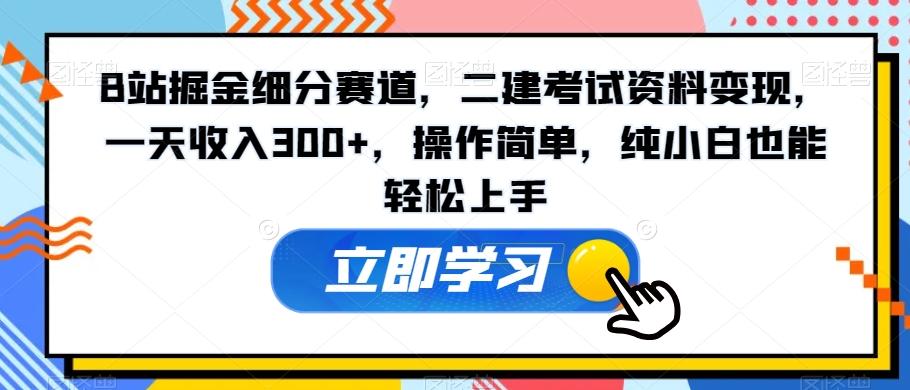 B站掘金细分赛道，二建考试资料变现，一天收入300+，操作简单，纯小白也能轻松上手互联网行业-互联网创业-创业网-知识创造价值 新生无限可能网创星球