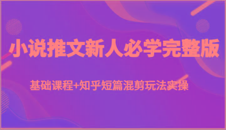 小说推文新人必学完整版，基础课程+知乎短篇混剪玩法实操互联网行业-互联网创业-创业网-知识创造价值 新生无限可能网创星球
