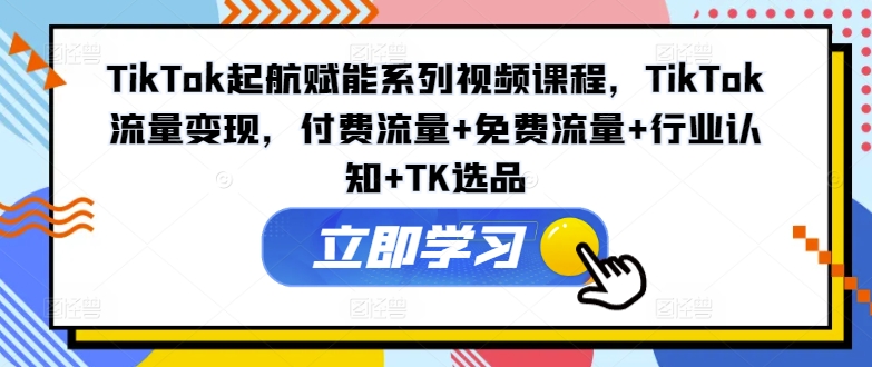 TikTok起航赋能系列视频课程，TikTok流量变现，付费流量+免费流量+行业认知+TK选品互联网行业-互联网创业-创业网-知识创造价值 新生无限可能网创星球