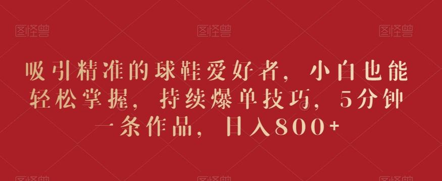 吸引精准的球鞋爱好者，小白也能轻松掌握，持续爆单技巧，5分钟一条作品，日入800+【揭秘】互联网行业-互联网创业-创业网-知识创造价值 新生无限可能网创星球