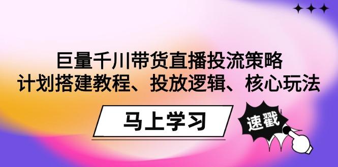 巨量千川带货直播投流策略：计划搭建教程、投放逻辑、核心玩法！互联网行业-互联网创业-创业网-知识创造价值 新生无限可能网创星球