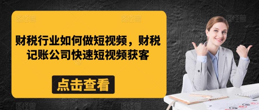 财税行业如何做短视频，财税记账公司快速短视频获客互联网行业-互联网创业-创业网-知识创造价值 新生无限可能网创星球