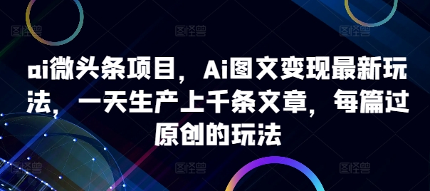 ai微头条项目，Ai图文变现最新玩法，一天生产上千条文章，每篇过原创的玩法互联网行业-互联网创业-创业网-知识创造价值 新生无限可能网创星球