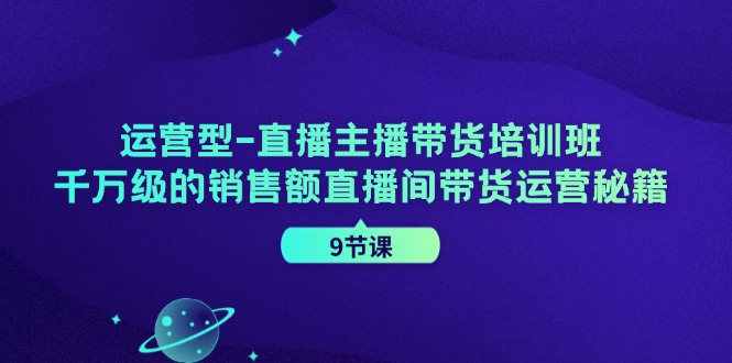 运营型直播主播带货培训班，千万级的销售额直播间带货运营秘籍(9节课)互联网行业-互联网创业-创业网-知识创造价值 新生无限可能网创星球