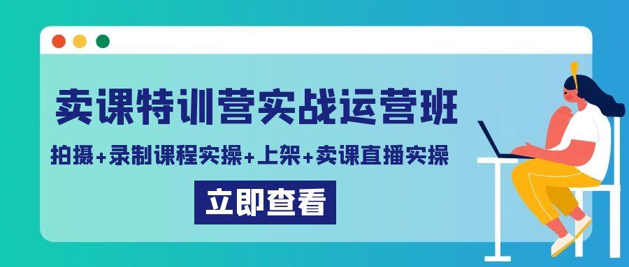 卖课特训营实战运营班：拍摄+录制课程实操+上架课程+卖课直播实操互联网行业-互联网创业-创业网-知识创造价值 新生无限可能网创星球