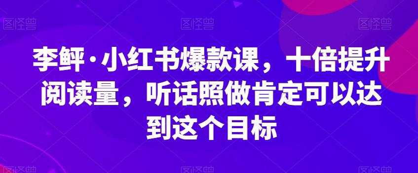李鲆·小红书爆款课，十倍提升阅读量，听话照做肯定可以达到这个目标互联网行业-互联网创业-创业网-知识创造价值 新生无限可能网创星球