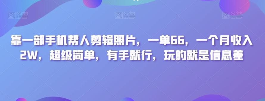 靠一部手机帮人剪辑照片，一单66，一个月收入2W，超级简单，有手就行，玩的就是信息差互联网行业-互联网创业-创业网-知识创造价值 新生无限可能网创星球