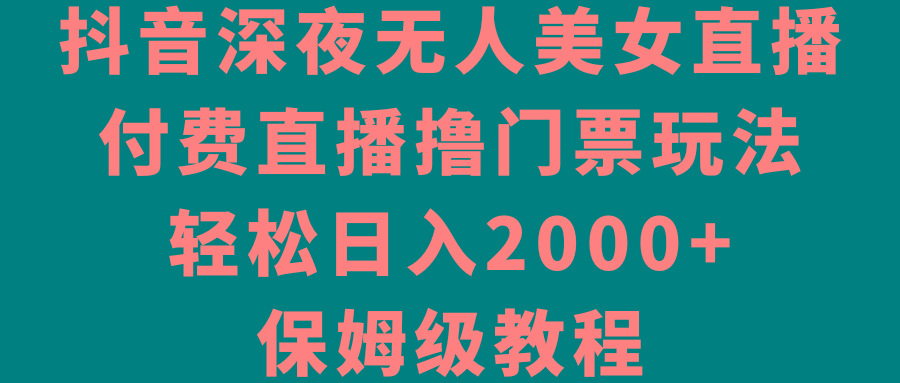 抖音深夜无人美女直播，付费直播撸门票玩法，轻松日入2000+，保姆级教程互联网行业-互联网创业-创业网-知识创造价值 新生无限可能网创星球