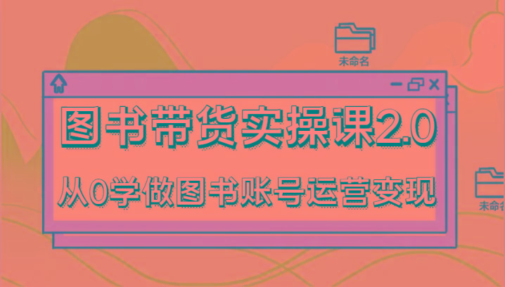 图书带货实操课2.0，从0学做图书账号运营变现，干货教程快速上手，高效起号涨粉互联网行业-互联网创业-创业网-知识创造价值 新生无限可能网创星球