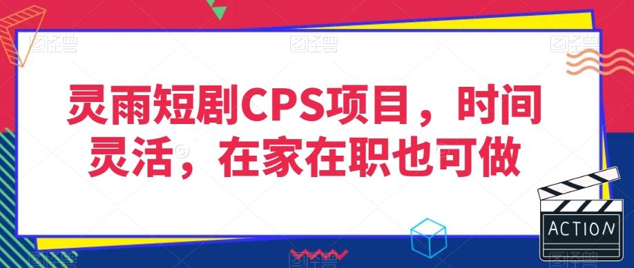 灵雨短剧CPS项目，时间灵活，在家在职也可做互联网行业-互联网创业-创业网-知识创造价值 新生无限可能网创星球