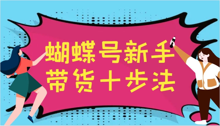 蝴蝶号新手带货十步法，建立自己的玩法体系，跟随平台变化不断更迭互联网行业-互联网创业-创业网-知识创造价值 新生无限可能网创星球