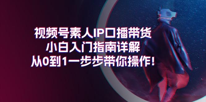 视频号素人IP口播带货小白入门指南详解，从0到1一步步带你操作!互联网行业-互联网创业-创业网-知识创造价值 新生无限可能网创星球
