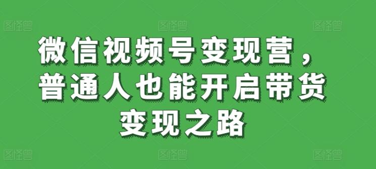 微信视频号变现营，普通人也能开启带货变现之路互联网行业-互联网创业-创业网-知识创造价值 新生无限可能网创星球