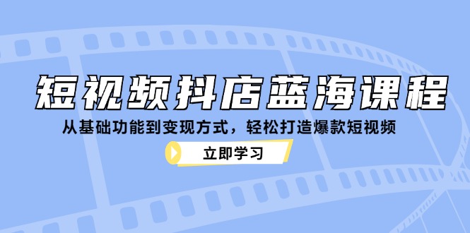 短视频抖店蓝海课程：从基础功能到变现方式，轻松打造爆款短视频互联网行业-互联网创业-创业网-知识创造价值 新生无限可能网创星球