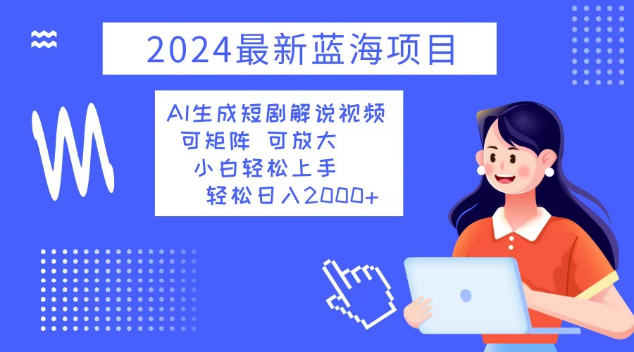 2024最新蓝海项目 AI生成短剧解说视频 小白轻松上手 日入2000+互联网行业-互联网创业-创业网-知识创造价值 新生无限可能网创星球