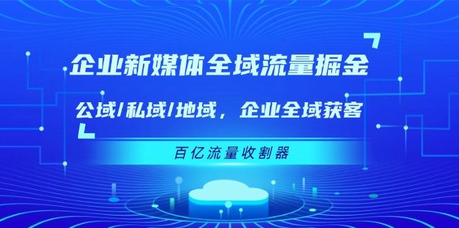 企业 新媒体 全域流量掘金：公域/私域/地域 企业全域获客 百亿流量 收割器互联网行业-互联网创业-创业网-知识创造价值 新生无限可能网创星球