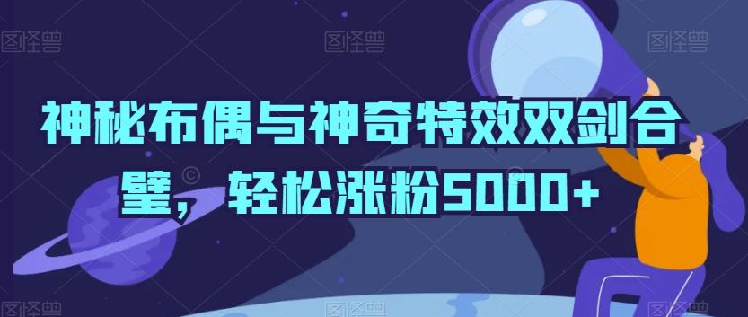 神秘布偶与神奇特效双剑合璧，轻松涨粉5000+【揭秘】互联网行业-互联网创业-创业网-知识创造价值 新生无限可能网创星球