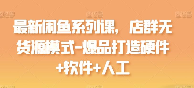 最新闲鱼系列课，店群无货源模式-爆品打造硬件+软件+人工互联网行业-互联网创业-创业网-知识创造价值 新生无限可能网创星球