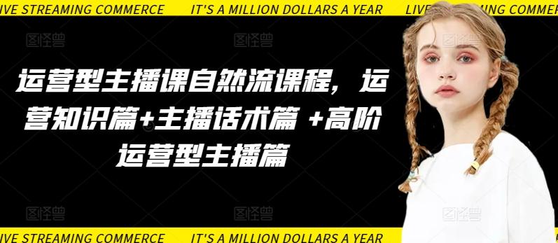 运营型主播课自然流课程，运营知识篇+主播话术篇 +高阶运营型主播篇互联网行业-互联网创业-创业网-知识创造价值 新生无限可能网创星球