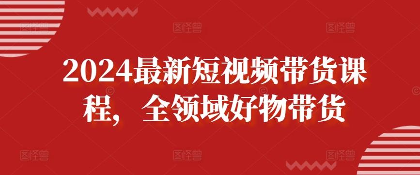 2024最新短视频带货课程，全领域好物带货互联网行业-互联网创业-创业网-知识创造价值 新生无限可能网创星球