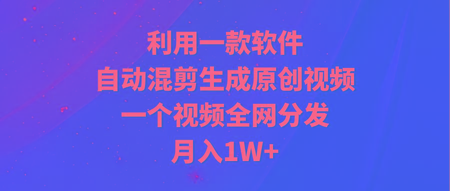 (9472期)利用一款软件，自动混剪生成原创视频，一个视频全网分发，月入1W+附软件互联网行业-互联网创业-创业网-知识创造价值 新生无限可能网创星球