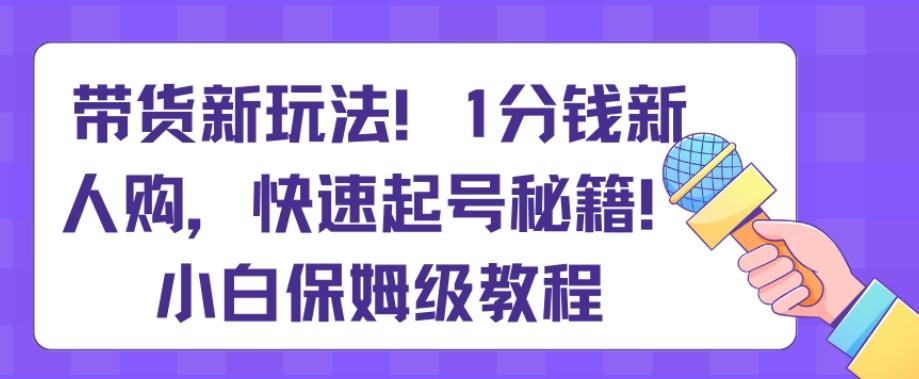 带货新玩法，1分钱新人购，快速起号秘籍，小白保姆级教程【揭秘】互联网行业-互联网创业-创业网-知识创造价值 新生无限可能网创星球