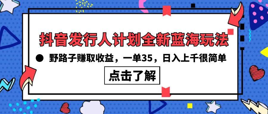 (10067期)抖音发行人计划全新蓝海玩法，野路子赚取收益，一单35，日入上千很简单!互联网行业-互联网创业-创业网-知识创造价值 新生无限可能网创星球