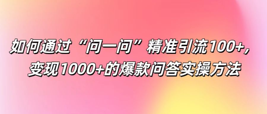 如何通过“问一问”精准引流100+， 变现1000+的爆款问答实操方法互联网行业-互联网创业-创业网-知识创造价值 新生无限可能网创星球