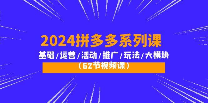 (10019期)2024拼多多系列课：基础/运营/活动/推广/玩法/大模块(62节视频课)互联网行业-互联网创业-创业网-知识创造价值 新生无限可能网创星球