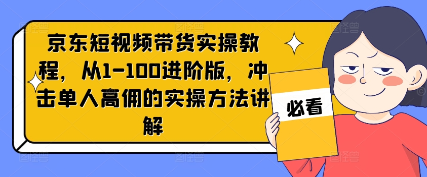 京东短视频带货实操教程，从1-100进阶版，冲击单人高佣的实操方法讲解互联网行业-互联网创业-创业网-知识创造价值 新生无限可能网创星球