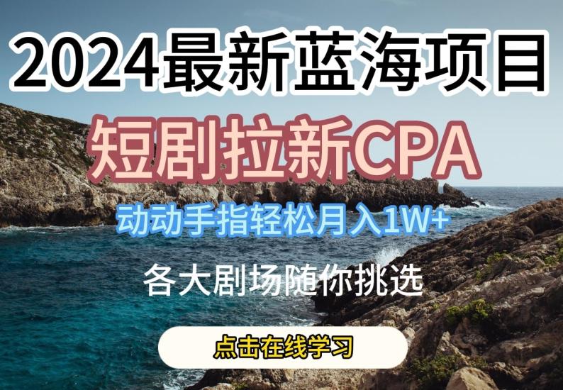 2024最新蓝海项日，短剧拉新CPA，动动手指轻松月入1W，全各大剧场随你挑选【揭秘】互联网行业-互联网创业-创业网-知识创造价值 新生无限可能网创星球