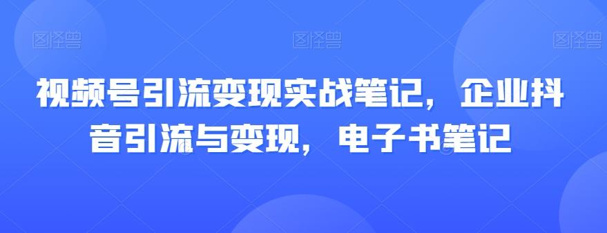 视频号引流变现实战笔记，企业抖音引流与变现，电子书笔记互联网行业-互联网创业-创业网-知识创造价值 新生无限可能网创星球